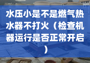 水压小是不是燃气热水器不打火（检查机器运行是否正常开启）