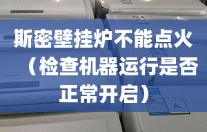 斯密壁挂炉不能点火（检查机器运行是否正常开启）