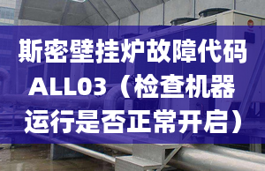 斯密壁挂炉故障代码ALL03（检查机器运行是否正常开启）