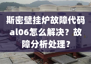 斯密壁挂炉故障代码al06怎么解决？故障分析处理？