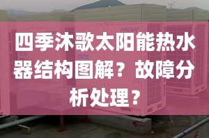 四季沐歌太阳能热水器结构图解？故障分析处理？