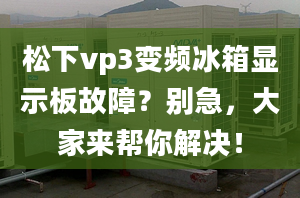 松下vp3变频冰箱显示板故障？别急，大家来帮你解决！