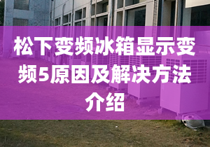 松下变频冰箱显示变频5原因及解决方法介绍