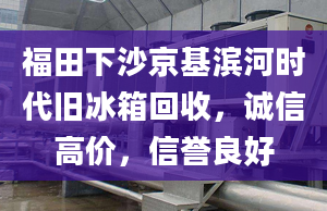 福田下沙京基滨河时代旧冰箱回收，诚信高价，信誉良好