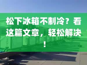 松下冰箱不制冷？看这篇文章，轻松解决！