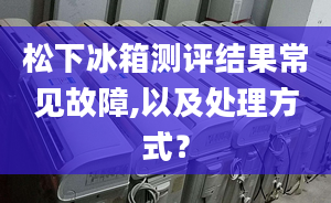 松下冰箱测评结果常见故障,以及处理方式？