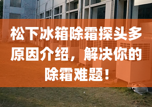 松下冰箱除霜探头多原因介绍，解决你的除霜难题！