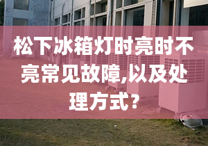 松下冰箱灯时亮时不亮常见故障,以及处理方式？