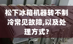 松下冰箱机器转不制冷常见故障,以及处理方式？