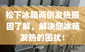 松下冰箱两侧发热原因了解，解决您冰箱发热的困扰！