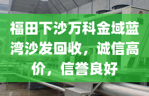 福田下沙万科金域蓝湾沙发回收，诚信高价，信誉良好