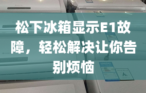 松下冰箱显示E1故障，轻松解决让你告别烦恼