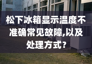 松下冰箱显示温度不准确常见故障,以及处理方式？