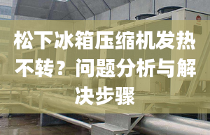 松下冰箱压缩机发热不转？问题分析与解决步骤