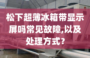 松下超薄冰箱带显示屏吗常见故障,以及处理方式？