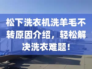 松下洗衣机洗羊毛不转原因介绍，轻松解决洗衣难题！