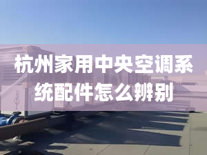 杭州家用中央空调系统配件怎么辨别