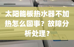 太阳能板热水器不加热怎么回事？故障分析处理？