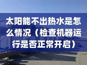 太阳能不出热水是怎么情况（检查机器运行是否正常开启）