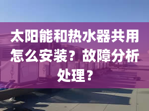 太阳能和热水器共用怎么安装？故障分析处理？