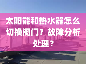 太阳能和热水器怎么切换阀门？故障分析处理？