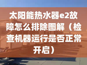 太阳能热水器e2故障怎么排除图解（检查机器运行是否正常开启）