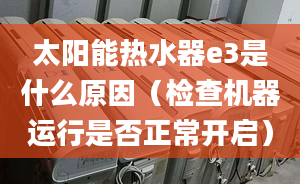 太阳能热水器e3是什么原因（检查机器运行是否正常开启）