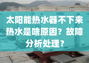 太阳能热水器不下来热水是啥原因？故障分析处理？