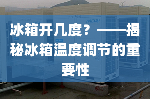 冰箱开几度？——揭秘冰箱温度调节的重要性