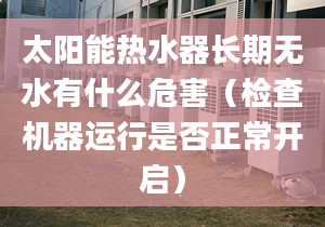 太阳能热水器长期无水有什么危害（检查机器运行是否正常开启）