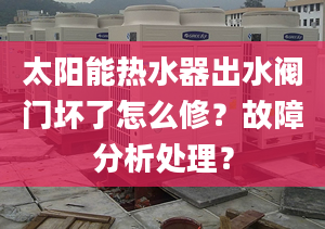 太阳能热水器出水阀门坏了怎么修？故障分析处理？