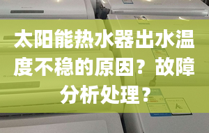 太阳能热水器出水温度不稳的原因？故障分析处理？