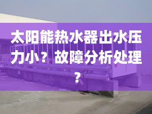 太阳能热水器出水压力小？故障分析处理？