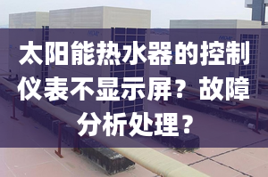 太阳能热水器的控制仪表不显示屏？故障分析处理？