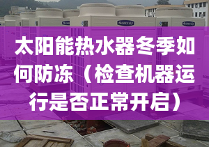 太阳能热水器冬季如何防冻（检查机器运行是否正常开启）