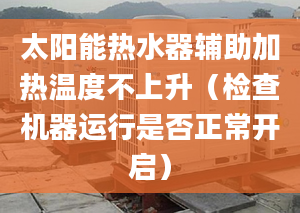 太阳能热水器辅助加热温度不上升（检查机器运行是否正常开启）