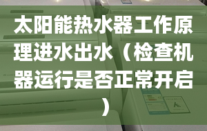 太阳能热水器工作原理进水出水（检查机器运行是否正常开启）