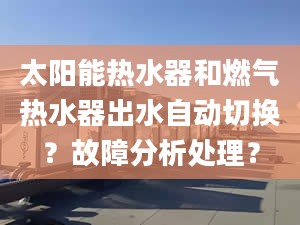 太阳能热水器和燃气热水器出水自动切换？故障分析处理？