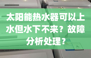 太阳能热水器可以上水但水下不来？故障分析处理？