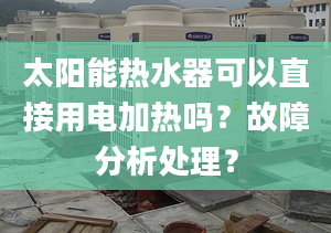 太阳能热水器可以直接用电加热吗？故障分析处理？