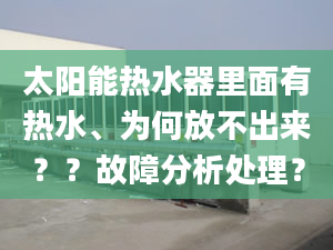 太阳能热水器里面有热水、为何放不出来？？故障分析处理？