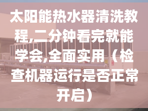 太阳能热水器清洗教程,二分钟看完就能学会,全面实用（检查机器运行是否正常开启）