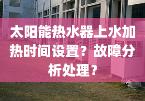 太阳能热水器上水加热时间设置？故障分析处理？