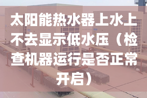 太阳能热水器上水上不去显示低水压（检查机器运行是否正常开启）