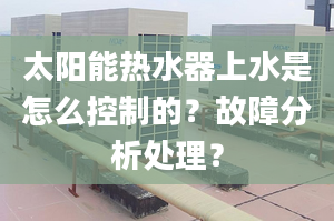 太阳能热水器上水是怎么控制的？故障分析处理？