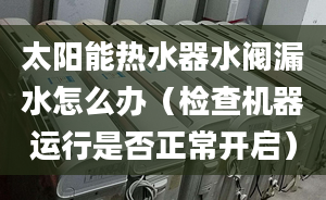 太阳能热水器水阀漏水怎么办（检查机器运行是否正常开启）