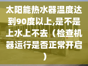 太阳能热水器温度达到90度以上,是不是上水上不去（检查机器运行是否正常开启）