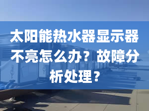 太阳能热水器显示器不亮怎么办？故障分析处理？