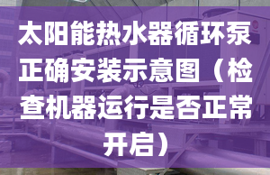 太阳能热水器循环泵正确安装示意图（检查机器运行是否正常开启）