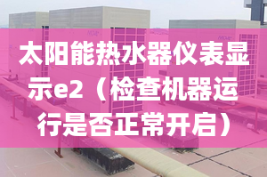 太阳能热水器仪表显示e2（检查机器运行是否正常开启）